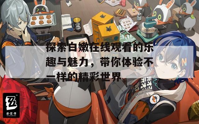探索白嫩在线观看的乐趣与魅力，带你体验不一样的精彩世界  第1张