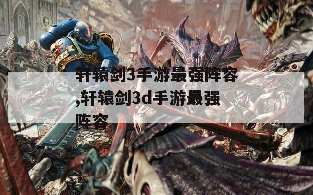 轩辕剑3手游最强阵容,轩辕剑3d手游最强阵容  第1张