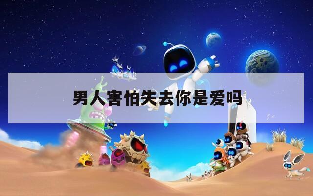 男人害怕失去你是爱吗  第1张