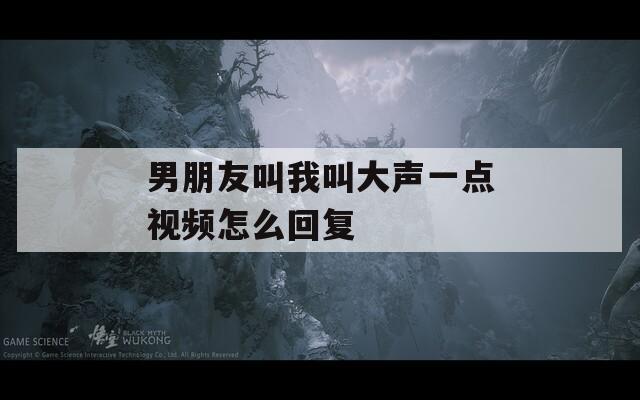 男朋友叫我叫大声一点视频怎么回复  第1张