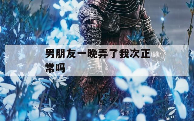 男朋友一晚弄了我次正常吗  第1张