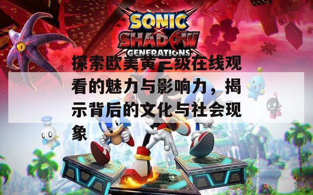 探索欧美黄三级在线观看的魅力与影响力，揭示背后的文化与社会现象  第1张