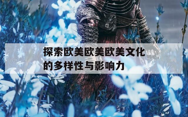 探索欧美欧美欧美文化的多样性与影响力  第1张