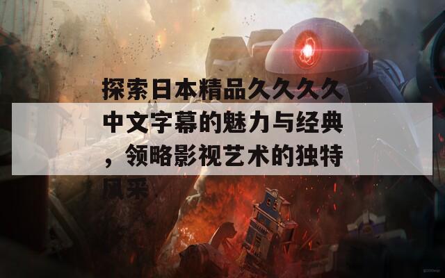 探索日本精品久久久久中文字幕的魅力与经典，领略影视艺术的独特风采  第1张