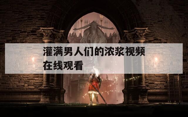 灌满男人们的浓浆视频在线观看  第1张