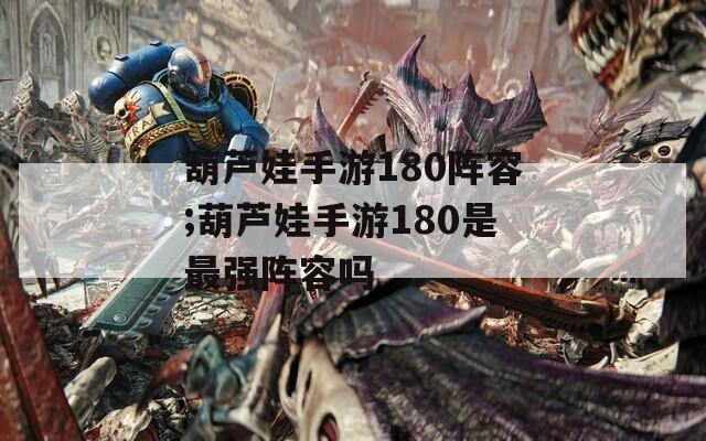 葫芦娃手游180阵容;葫芦娃手游180是最强阵容吗
