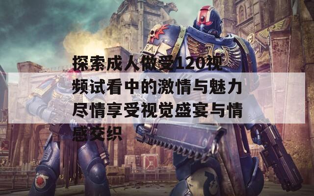 探索成人做受120视频试看中的激情与魅力尽情享受视觉盛宴与情感交织  第1张