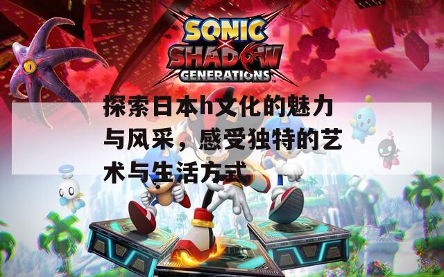 探索日本h文化的魅力与风采，感受独特的艺术与生活方式  第1张