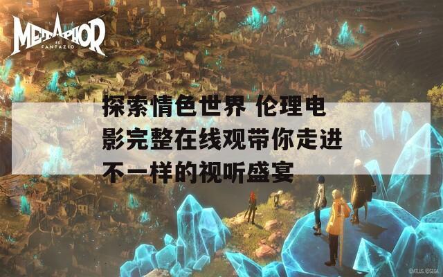 探索情色世界 伦理电影完整在线观带你走进不一样的视听盛宴  第1张