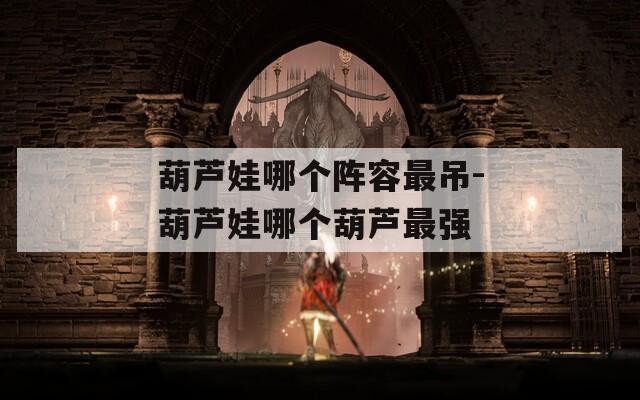 葫芦娃哪个阵容最吊-葫芦娃哪个葫芦最强  第1张