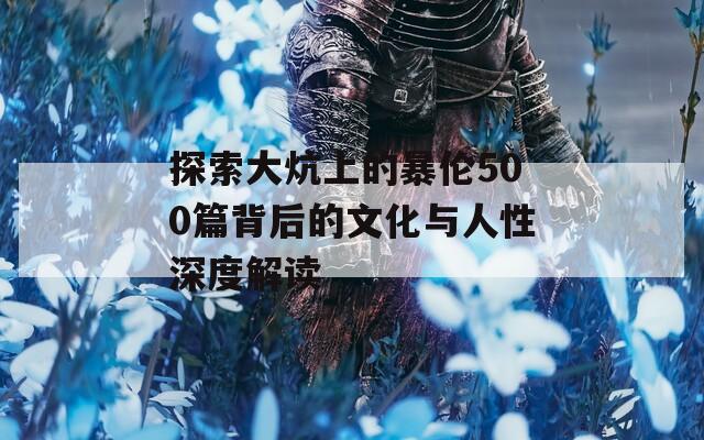 探索大炕上的暴伦500篇背后的文化与人性深度解读  第1张