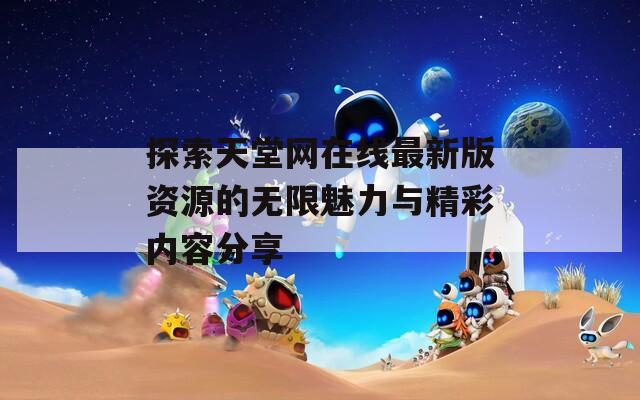 探索天堂网在线最新版资源的无限魅力与精彩内容分享  第1张