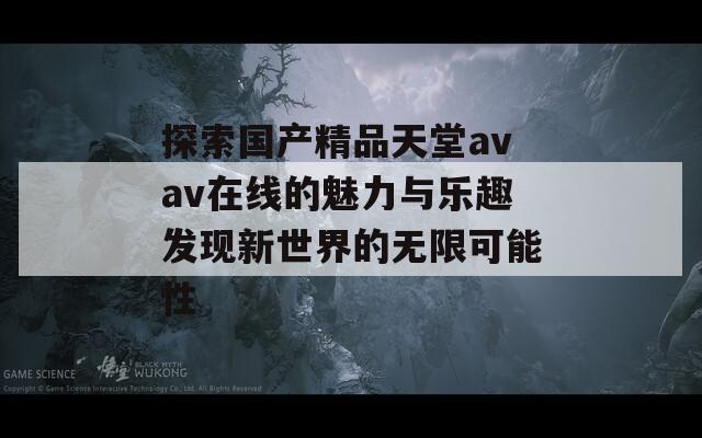 探索国产精品天堂avav在线的魅力与乐趣发现新世界的无限可能性  第1张