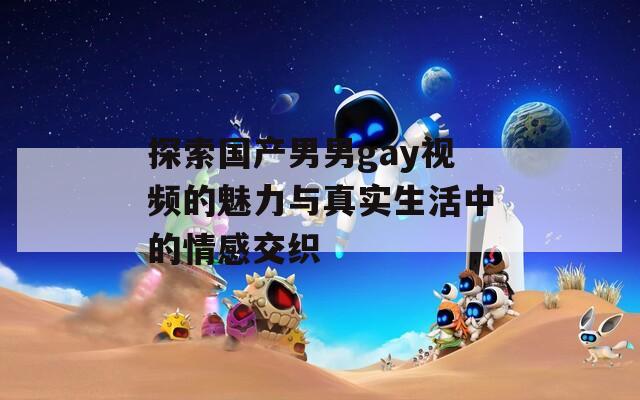探索国产男男gay视频的魅力与真实生活中的情感交织  第1张