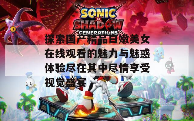 探索国产精品白嫩美女在线观看的魅力与魅惑体验尽在其中尽情享受视觉盛宴  第1张