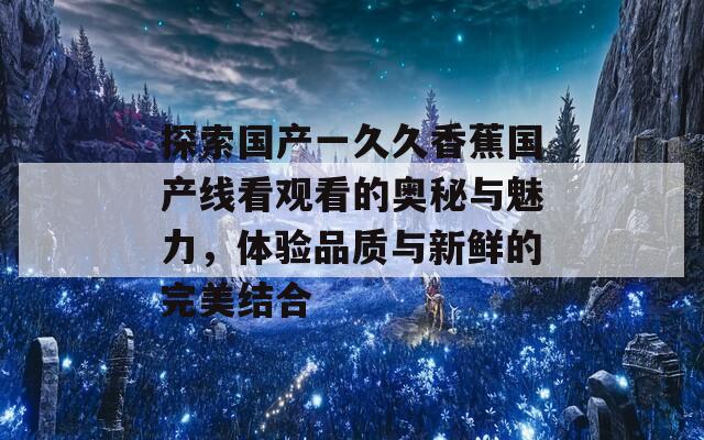 探索国产一久久香蕉国产线看观看的奥秘与魅力，体验品质与新鲜的完美结合