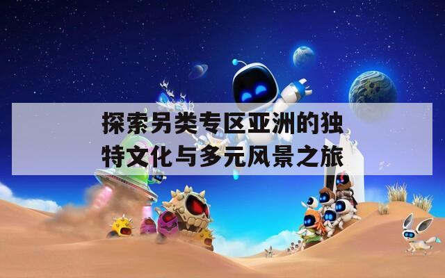 探索另类专区亚洲的独特文化与多元风景之旅  第1张