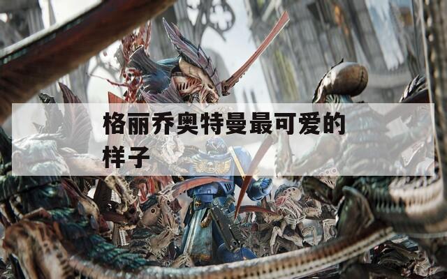 格丽乔奥特曼最可爱的样子  第1张