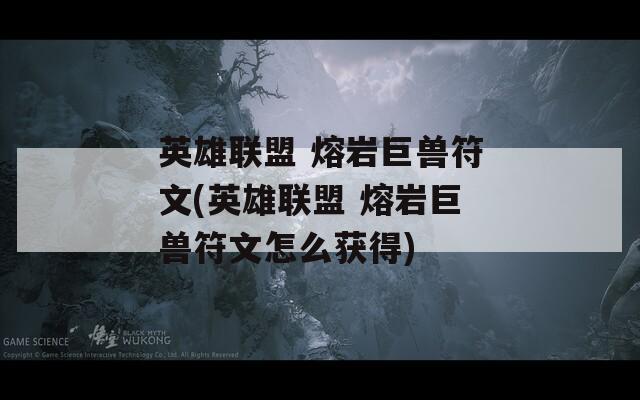 英雄联盟 熔岩巨兽符文(英雄联盟 熔岩巨兽符文怎么获得)