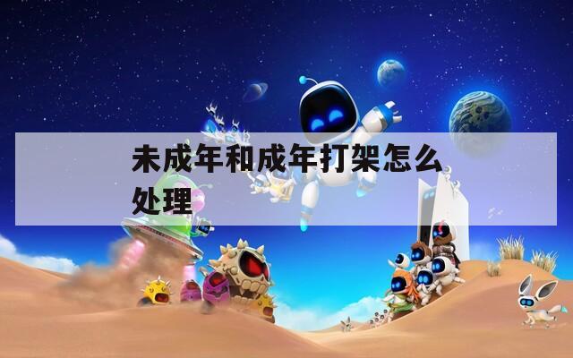 未成年和成年打架怎么处理  第1张