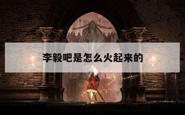 李毅吧是怎么火起来的
