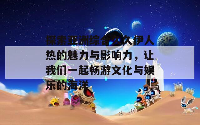 探索亚洲综合久久伊人热的魅力与影响力，让我们一起畅游文化与娱乐的海洋  第1张