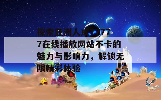 探索亚洲人成77777在线播放网站不卡的魅力与影响力，解锁无限精彩体验  第1张