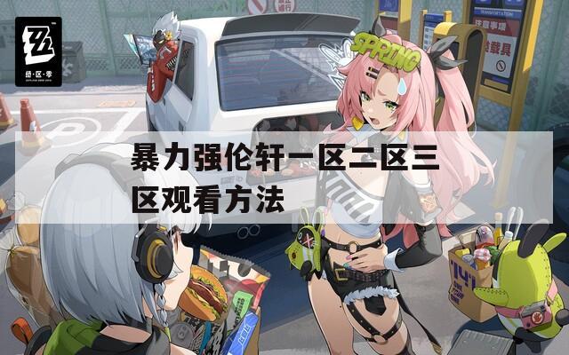 暴力强伦轩一区二区三区观看方法  第1张