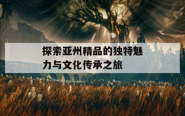探索亚州精品的独特魅力与文化传承之旅  第1张