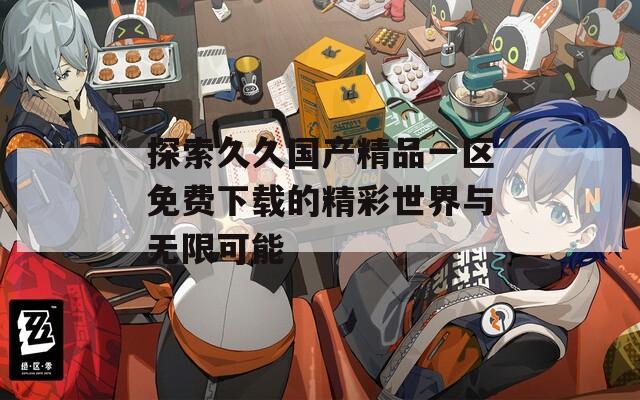 探索久久国产精品一区免费下载的精彩世界与无限可能  第1张