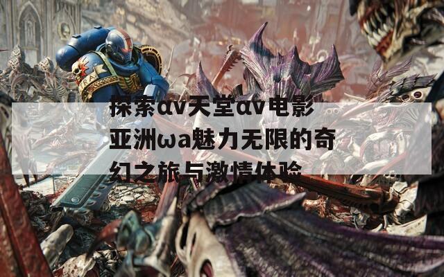 探索αv天堂αv电影亚洲ωa魅力无限的奇幻之旅与激情体验