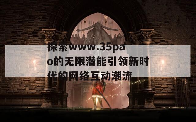 探索www.35pao的无限潜能引领新时代的网络互动潮流  第1张