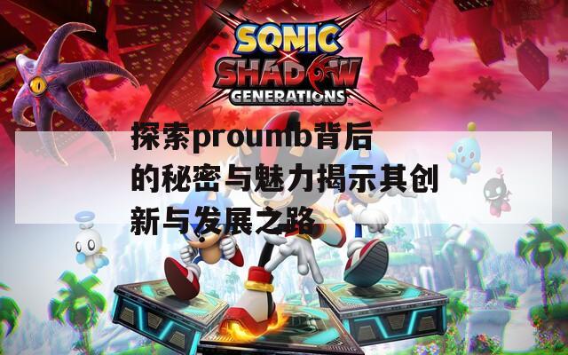 探索proumb背后的秘密与魅力揭示其创新与发展之路