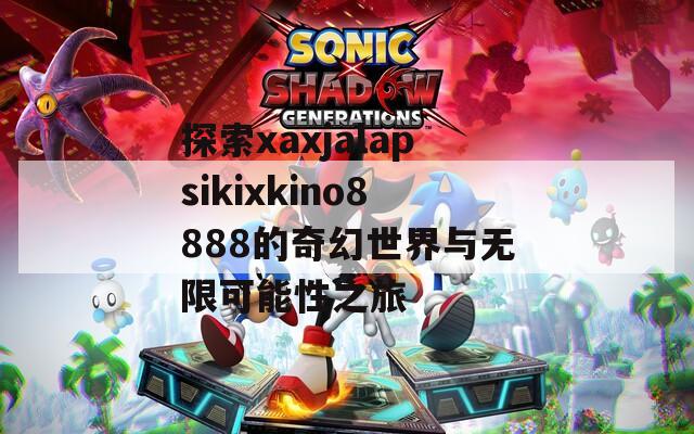 探索xaxjalapsikixkino8888的奇幻世界与无限可能性之旅  第1张