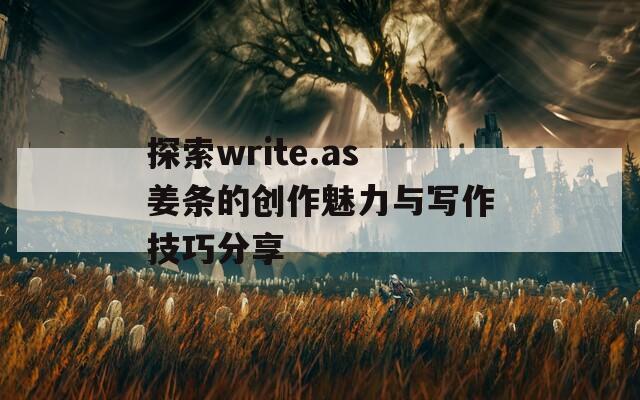 探索write.as姜条的创作魅力与写作技巧分享  第1张