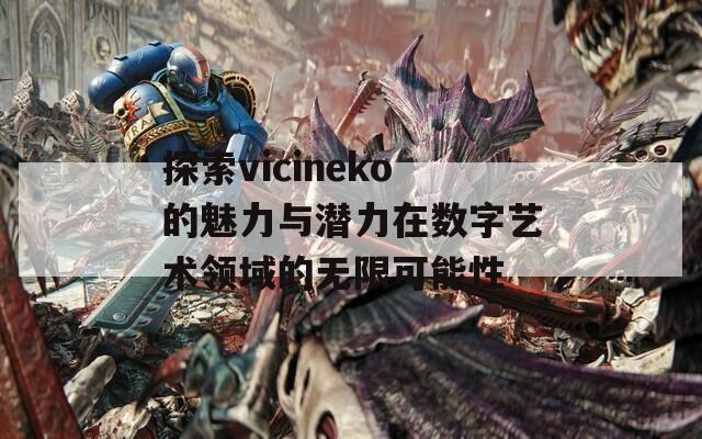 探索vicineko的魅力与潜力在数字艺术领域的无限可能性  第1张