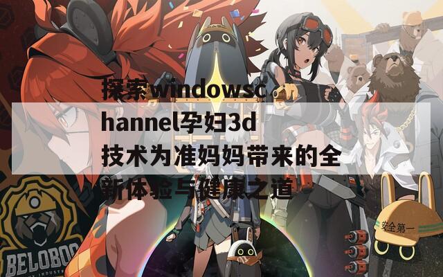 探索windowschannel孕妇3d技术为准妈妈带来的全新体验与健康之道  第1张