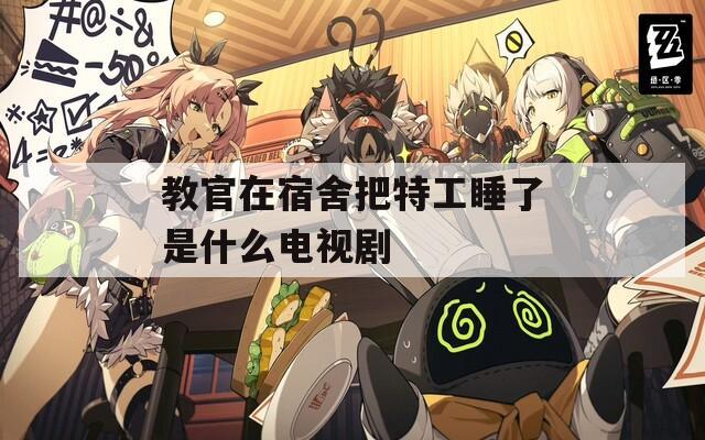 教官在宿舍把特工睡了是什么电视剧