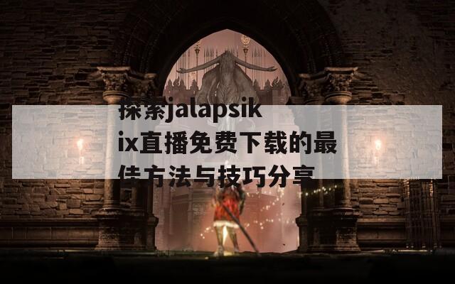 探索jalapsikix直播免费下载的最佳方法与技巧分享  第1张