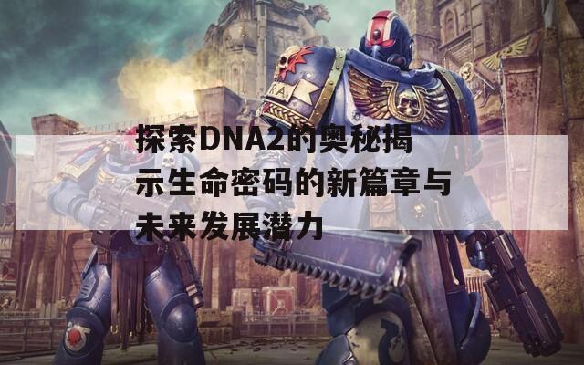 探索DNA2的奥秘揭示生命密码的新篇章与未来发展潜力