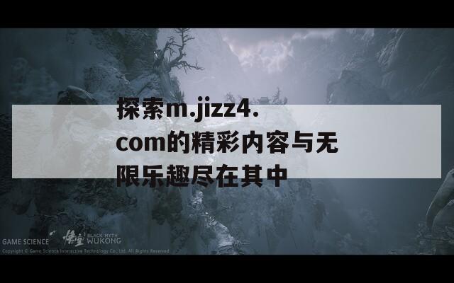 探索m.jizz4.com的精彩内容与无限乐趣尽在其中