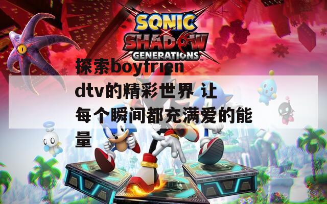 探索boyfriendtv的精彩世界 让每个瞬间都充满爱的能量  第1张