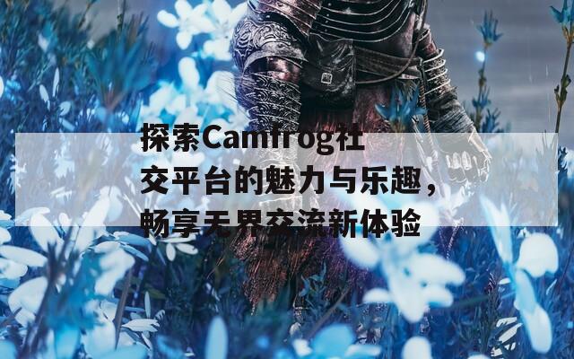 探索Camfrog社交平台的魅力与乐趣，畅享无界交流新体验  第1张