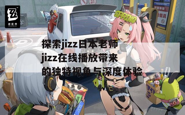 探索jizz日本老师jizz在线播放带来的独特视角与深度体验
