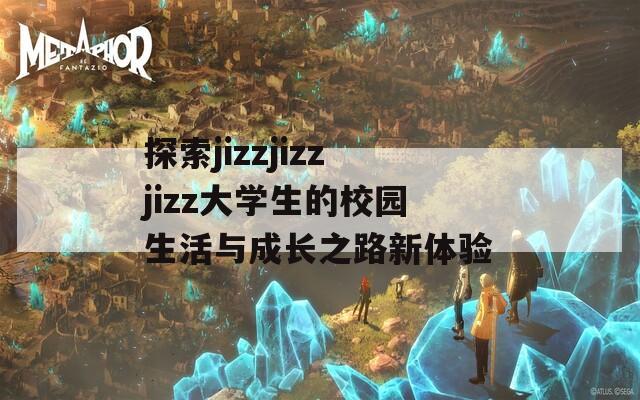 探索jizzjizzjizz大学生的校园生活与成长之路新体验  第1张
