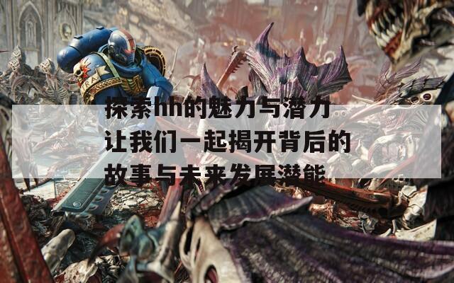 探索hh的魅力与潜力让我们一起揭开背后的故事与未来发展潜能  第1张