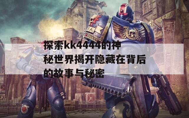 探索kk4444的神秘世界揭开隐藏在背后的故事与秘密  第1张