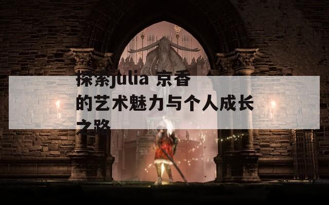 探索julia 京香的艺术魅力与个人成长之路  第1张