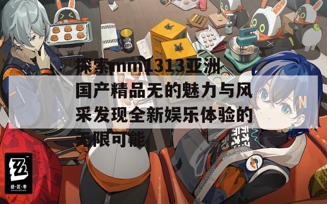 探索mm1313亚洲国产精品无的魅力与风采发现全新娱乐体验的无限可能  第1张