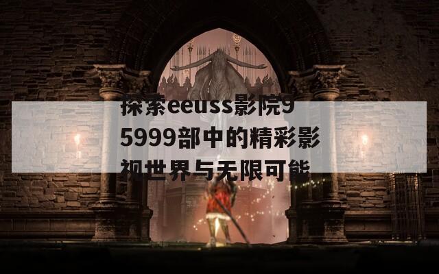 探索eeuss影院95999部中的精彩影视世界与无限可能